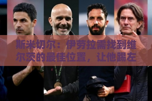 斯米切尔:伊劳拉需找到维尔茨的最佳位置,让他踢左边锋是浪费钱 斯米切尔:伊劳拉需找到维尔茨的最佳位置,让他踢左边锋是浪费钱
