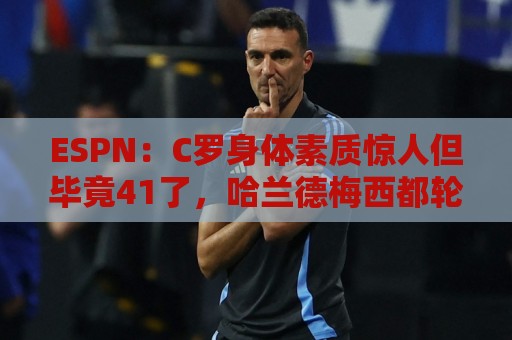 ESPN:C罗身体素质惊人但毕竟41了,哈兰德梅西都轮休他也该轮休 ESPN:C罗身体素质惊人但毕竟41了,哈兰德梅西都轮休他也该轮休