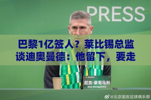 巴黎1亿签人?莱比锡总监谈迪奥曼德:他留下,要走也绝不是今年 巴黎1亿签人?莱比锡总监谈迪奥曼德:他留下,要走也绝不是今年