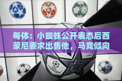 每体:小蜘蛛公开表态后西蒙尼要求出售他,马竞倾向卖给国外球队 每体:小蜘蛛公开表态后西蒙尼要求出售他,马竞倾向卖给国外球队