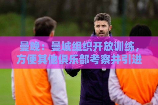 曼晚:曼城组织开放训练,方便其他俱乐部考察并引进队内年轻球员 曼晚:曼城组织开放训练,方便其他俱乐部考察并引进队内年轻球员