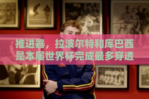 推进器，拉波尔特和库巴西是本届世界杯完成最多穿透性传球的后卫