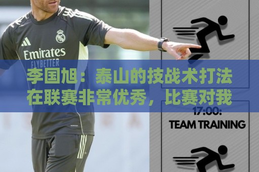 李国旭:泰山的技战术打法在联赛非常优秀,比赛对我们是很大挑战 李国旭:泰山的技战术打法在联赛非常优秀,比赛对我们是很大挑战