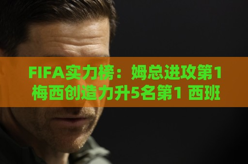 FIFA实力榜:姆总进攻第1 梅西创造力升5名第1 西班牙包揽防守前3 FIFA实力榜:姆总进攻第1 梅西创造力升5名第1 西班牙包揽防守前3