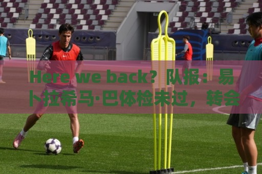 Here we back?队报:易卜拉希马·巴体检未过,转会白堡告吹 Here we back?队报:易卜拉希马·巴体检未过,转会白堡告吹