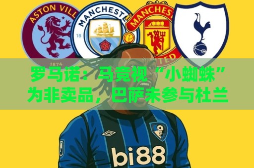 罗马诺:马竞视“小蜘蛛”为非卖品,巴萨未参与杜兰转会事宜 罗马诺:马竞视“小蜘蛛”为非卖品,巴萨未参与杜兰转会事宜