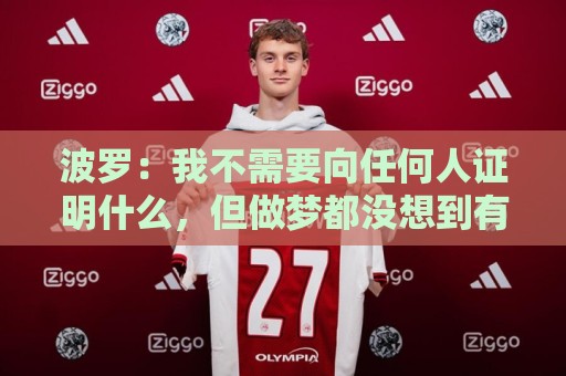波罗:我不需要向任何人证明什么,但做梦都没想到有如此表现 波罗:我不需要向任何人证明什么,但做梦都没想到有如此表现