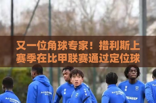 又一位角球专家!措利斯上赛季在比甲联赛通过定位球创造52次机会 又一位角球专家!措利斯上赛季在比甲联赛通过定位球创造52次机会