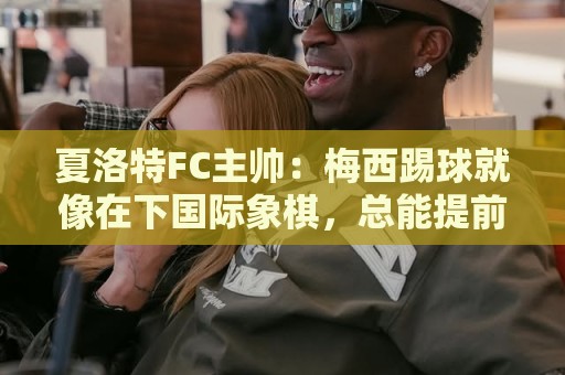 夏洛特FC主帅:梅西踢球就像在下国际象棋,总能提前思考两三步 夏洛特FC主帅:梅西踢球就像在下国际象棋,总能提前思考两三步