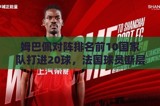 姆巴佩对阵排名前10国家队打进20球,法国球员断层居首 姆巴佩对阵排名前10国家队打进20球,法国球员断层居首