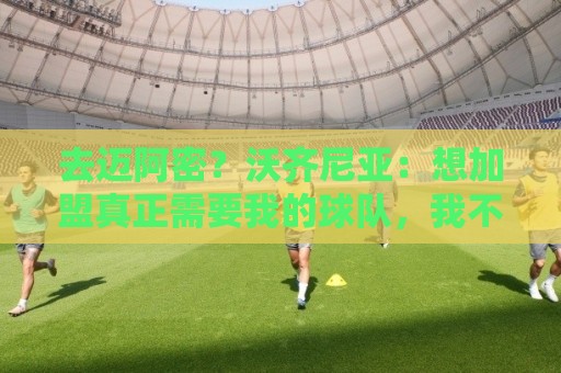 去迈阿密?沃齐尼亚:想加盟真正需要我的球队,我不是市场营销员 去迈阿密?沃齐尼亚:想加盟真正需要我的球队,我不是市场营销员