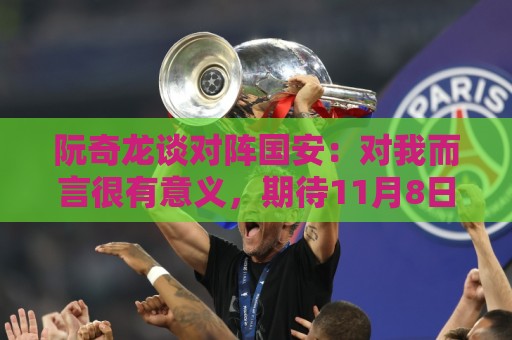 阮奇龙谈对阵国安:对我而言很有意义,期待11月8日工体的比赛 阮奇龙谈对阵国安:对我而言很有意义,期待11月8日工体的比赛