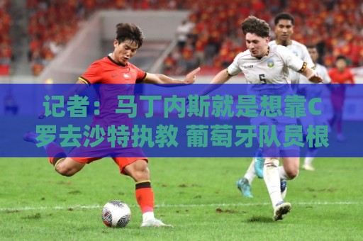 记者:马丁内斯就是想靠C罗去沙特执教 葡萄牙队员根本不认可主帅 记者:马丁内斯就是想靠C罗去沙特执教 葡萄牙队员根本不认可主帅