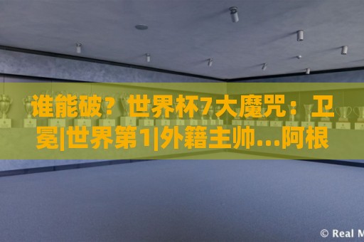 谁能破？世界杯7大魔咒：卫冕|世界第1|外籍主帅…阿根廷独占4项