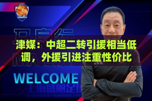 津媒:中超二转引援相当低调,外援引进注重性价比 津媒:中超二转引援相当低调,外援引进注重性价比