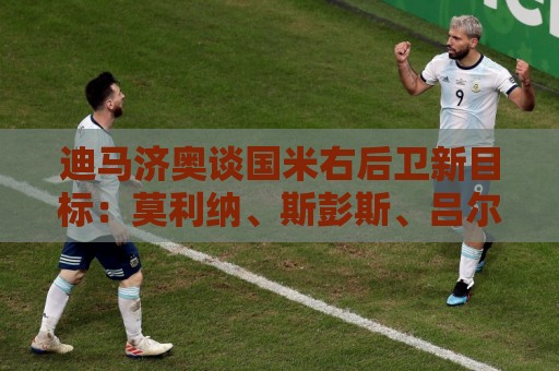 迪马济奥谈国米右后卫新目标:莫利纳、斯彭斯、吕尔松、大杜埃… 迪马济奥谈国米右后卫新目标:莫利纳、斯彭斯、吕尔松、大杜埃…