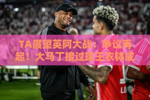 TA展望英阿大战:争议再起!大马丁接过球王衣钵成为全英公敌? TA展望英阿大战:争议再起!大马丁接过球王衣钵成为全英公敌?