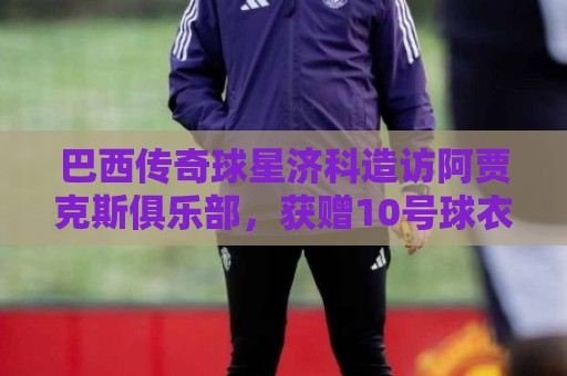 巴西传奇球星济科造访阿贾克斯俱乐部,获赠10号球衣 巴西传奇球星济科造访阿贾克斯俱乐部,获赠10号球衣