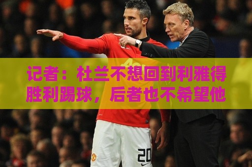 记者:杜兰不想回到利雅得胜利踢球,后者也不希望他回归 记者:杜兰不想回到利雅得胜利踢球,后者也不希望他回归