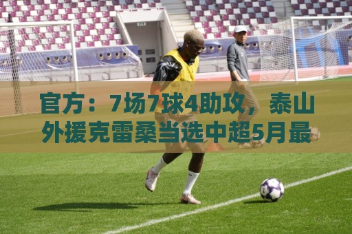 官方:7场7球4助攻,泰山外援克雷桑当选中超5月最佳球员 官方:7场7球4助攻,泰山外援克雷桑当选中超5月最佳球员