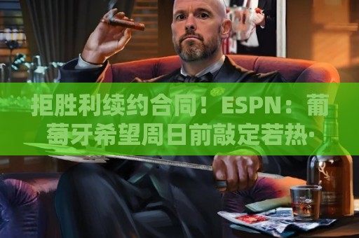 拒胜利续约合同!ESPN:葡萄牙希望周日前敲定若热·热苏斯的签约 拒胜利续约合同!ESPN:葡萄牙希望周日前敲定若热·热苏斯的签约