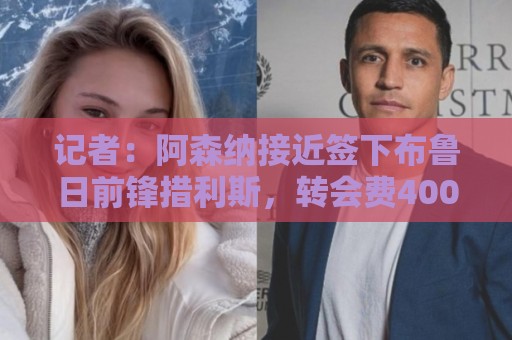 记者:阿森纳接近签下布鲁日前锋措利斯,转会费4000万欧签约5年 记者:阿森纳接近签下布鲁日前锋措利斯,转会费4000万欧签约5年