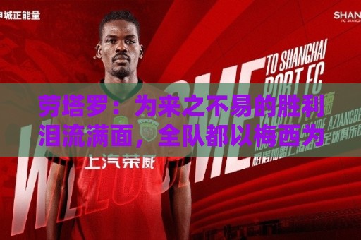 劳塔罗:为来之不易的胜利泪流满面,全队都以梅西为榜样 劳塔罗:为来之不易的胜利泪流满面,全队都以梅西为榜样