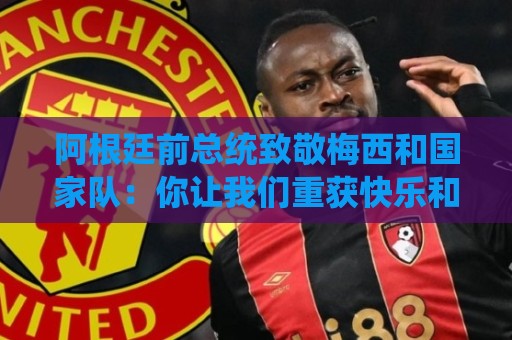 阿根廷前总统致敬梅西和国家队:你让我们重获快乐和冠军,谢谢你 阿根廷前总统致敬梅西和国家队:你让我们重获快乐和冠军,谢谢你