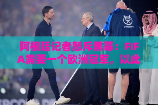 阿根廷记者怒斥黑幕:FIFA需要一个欧洲冠军,以此换取欧足联支持 阿根廷记者怒斥黑幕:FIFA需要一个欧洲冠军,以此换取欧足联支持