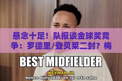 悬念十足!队报谈金球奖竞争:罗德里/登贝莱二封?梅西9捧金球? 悬念十足!队报谈金球奖竞争:罗德里/登贝莱二封?梅西9捧金球?