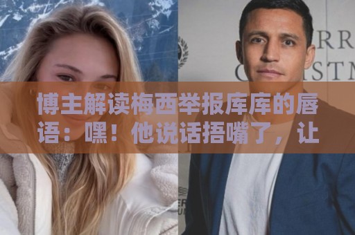 博主解读梅西举报库库的唇语:嘿!他说话捂嘴了,让VAR仔细看看 博主解读梅西举报库库的唇语:嘿!他说话捂嘴了,让VAR仔细看看