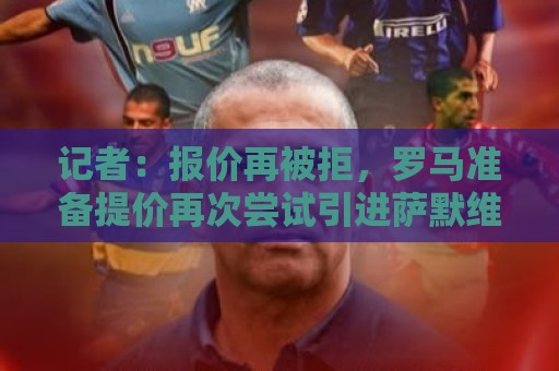 记者:报价再被拒,罗马准备提价再次尝试引进萨默维尔 记者:报价再被拒,罗马准备提价再次尝试引进萨默维尔
