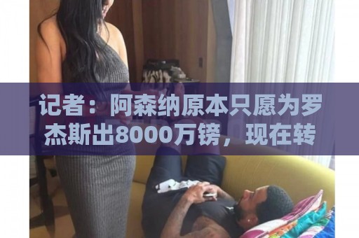 记者:阿森纳原本只愿为罗杰斯出8000万镑,现在转而追求其他目标 记者:阿森纳原本只愿为罗杰斯出8000万镑,现在转而追求其他目标