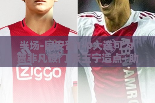 半场-国安暂1-0大连可为 贾非凡破门 张玉宁造点+助攻+进球均被吹 半场-国安暂1-0大连可为 贾非凡破门 张玉宁造点+助攻+进球均被吹