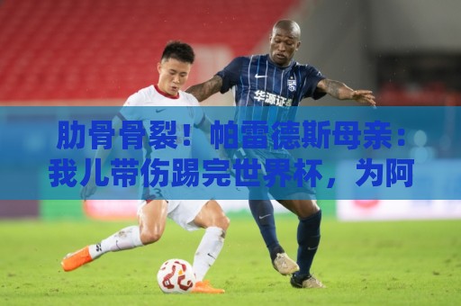 肋骨骨裂!帕雷德斯母亲:我儿带伤踢完世界杯,为阿根廷感到自豪 肋骨骨裂!帕雷德斯母亲:我儿带伤踢完世界杯,为阿根廷感到自豪