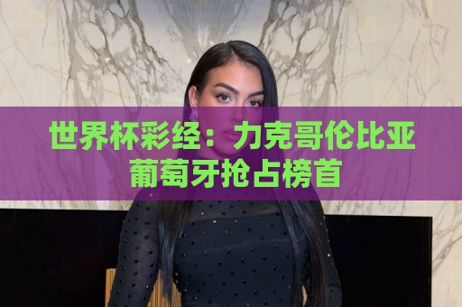 世界杯彩经:力克哥伦比亚 葡萄牙抢占榜首 世界杯彩经:力克哥伦比亚 葡萄牙抢占榜首
