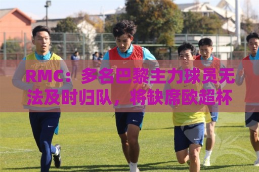 RMC:多名巴黎主力球员无法及时归队,将缺席欧超杯、法超杯比赛 RMC:多名巴黎主力球员无法及时归队,将缺席欧超杯、法超杯比赛