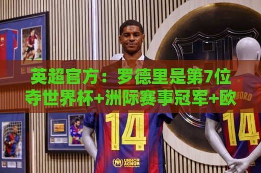 英超官方:罗德里是第7位夺世界杯+洲际赛事冠军+欧冠+金球奖球员 英超官方:罗德里是第7位夺世界杯+洲际赛事冠军+欧冠+金球奖球员