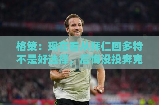 格策:现在看从拜仁回多特不是好选择,后悔没投奔克洛普的利物浦 格策:现在看从拜仁回多特不是好选择,后悔没投奔克洛普的利物浦