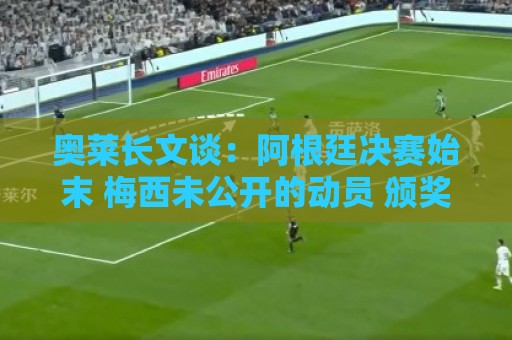 奥莱长文谈:阿根廷决赛始末 梅西未公开的动员 颁奖面对球迷... 奥莱长文谈:阿根廷决赛始末 梅西未公开的动员 颁奖面对球迷...