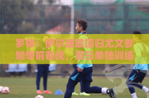 罗体:伊尔迪兹回归尤文参加季前备战,首日单独训练 罗体:伊尔迪兹回归尤文参加季前备战,首日单独训练