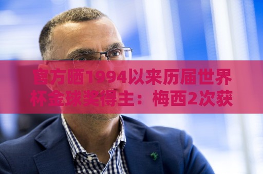 官方晒1994以来历届世界杯金球奖得主:梅西2次获奖 大罗等人在列 官方晒1994以来历届世界杯金球奖得主:梅西2次获奖 大罗等人在列
