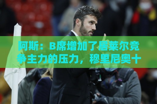 阿斯:B席增加了居莱尔竞争主力的压力,穆里尼奥十分看重居莱尔 阿斯:B席增加了居莱尔竞争主力的压力,穆里尼奥十分看重居莱尔