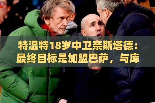 特温特18岁中卫奈斯塔德:最终目标是加盟巴萨,与库巴西搭档 特温特18岁中卫奈斯塔德:最终目标是加盟巴萨,与库巴西搭档