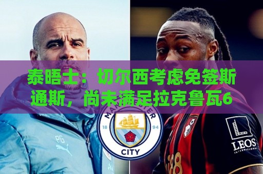 泰晤士:切尔西考虑免签斯通斯,尚未满足拉克鲁瓦6000万镑估价 泰晤士:切尔西考虑免签斯通斯,尚未满足拉克鲁瓦6000万镑估价