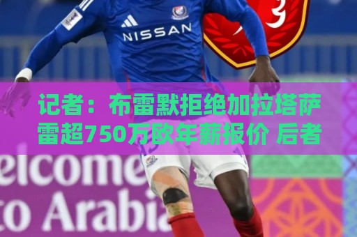 记者:布雷默拒绝加拉塔萨雷超750万欧年薪报价 后者愿继续尝试 记者:布雷默拒绝加拉塔萨雷超750万欧年薪报价 后者愿继续尝试