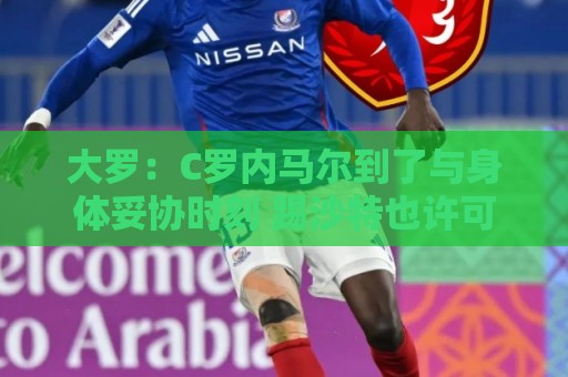 大罗:C罗内马尔到了与身体妥协时刻 踢沙特也许可以但世界杯很难 大罗:C罗内马尔到了与身体妥协时刻 踢沙特也许可以但世界杯很难