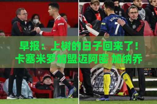 早报：上树的日子回来了！卡塞米罗加盟迈阿密 加纳乔HWG