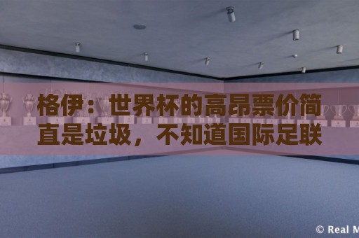 格伊:世界杯的高昂票价简直是垃圾,不知道国际足联在想什么 格伊:世界杯的高昂票价简直是垃圾,不知道国际足联在想什么