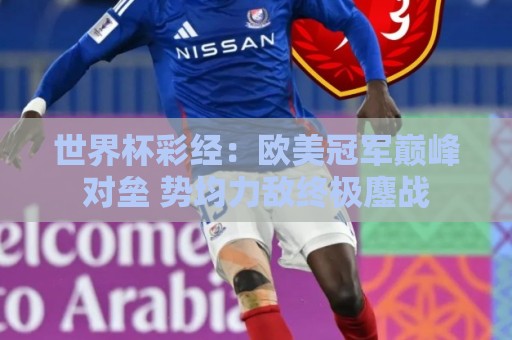 世界杯彩经:欧美冠军巅峰对垒 势均力敌终极鏖战 世界杯彩经:欧美冠军巅峰对垒 势均力敌终极鏖战
